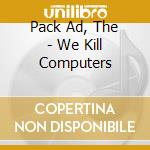 Pack Ad, The - We Kill Computers cd