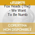 Fox Heads (The) - We Want To Be Numb cd musicale di Fox Heads (The)