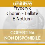 Fryderyk Chopin - Ballate E Notturni cd musicale di Frçdçric Chopin