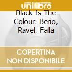 Black Is The Colour: Berio, Ravel, Falla cd musicale