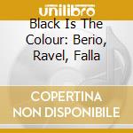 Black Is The Colour: Berio, Ravel, Falla cd