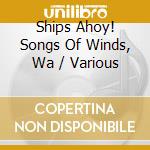 Ships Ahoy! Songs Of Winds, Wa / Various cd musicale di Artisti Vari