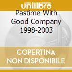 Pastime With Good Company 1998-2003 cd musicale di Pastime With Good Company 1998