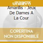 Amarillis - Jeux De Dames A La Cour cd musicale di Amarillis