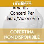 Amarillis - Concerti Per Flauto/Violoncello cd musicale di Amarillis
