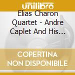 Elias Charon Quartet - Andre Caplet And His Contemporaries cd musicale di CAPLET ANDR?