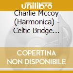 Charlie Mccoy (Harmonica) - Celtic Bridge From Nashville To Dublin cd musicale di Charlie Mccoy (Harmonica)