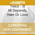 Twice - It All Depends, Hate Or Love cd