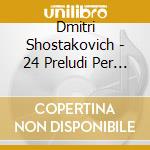 Dmitri Shostakovich - 24 Preludi Per Pianoforte Op.34 (integrale) , Quintetto Per Pianoforte Op.57 cd musicale di Dmitri Sciostakovic