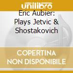 Eric Aubier: Plays Jetvic & Shostakovich cd musicale di Aubier, Eric