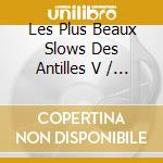 Les Plus Beaux Slows Des Antilles V / Various cd