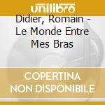 Didier, Romain - Le Monde Entre Mes Bras cd musicale di Didier, Romain