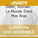 Didier, Romain - Le Monde Entre Mes Bras cd