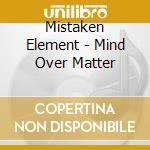 Mistaken Element - Mind Over Matter cd musicale di Element Mistaken