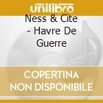 Ness & Cite - Havre De Guerre cd musicale di Ness & Cite