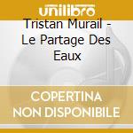 Tristan Murail - Le Partage Des Eaux cd