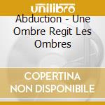 Abduction - Une Ombre Regit Les Ombres cd musicale di Abduction