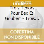 Trois Tenors Pour Bex Et Goubert - Trois Tenors Pour Bex Et Goubert cd