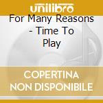 For Many Reasons - Time To Play cd