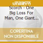 Scorch - One Big Loss For Man, One Giant Leap For Mankind cd musicale