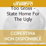 Too Gross - State Home For The Ugly cd