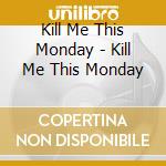Kill Me This Monday - Kill Me This Monday cd musicale