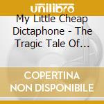 My Little Cheap Dictaphone - The Tragic Tale Of A Genius cd musicale di My Little Cheap Dictaphone