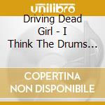 Driving Dead Girl - I Think The Drums Are Good cd musicale di Driving Dead Girl