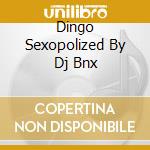 Dingo Sexopolized By Dj Bnx cd musicale di Artisti Vari