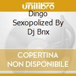 Dingo Sexopolized By Dj Bnx cd