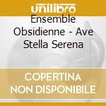 Ensemble Obsidienne - Ave Stella Serena cd musicale di Ensemble Obsidienne