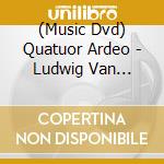 (Music Dvd) Quatuor Ardeo - Ludwig Van Beethoven'S Final Quartet Performed By cd musicale