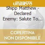 Shipp Matthew - Declared Enemy: Salute To 1000 cd musicale di Shipp Matthew
