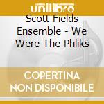 Scott Fields Ensemble - We Were The Phliks cd musicale di Scott fields ensembl