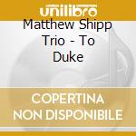 Matthew Shipp Trio - To Duke cd musicale di Matthew shipp trio