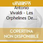 Antonio Vivaldi - Les Orphelines De Venise cd musicale di Antonio Vivaldi