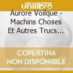 Aurore Voilque - Machins Choses Et Autres Trucs Tres cd