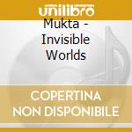 Mukta - Invisible Worlds cd musicale di Mukta