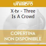 X-tv - Three Is A Crowd cd