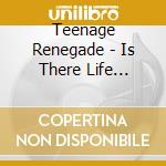Teenage Renegade - Is There Life After.. cd musicale di Teenage Renegade