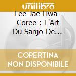 Lee Jae-Hwa - Coree : L'Art Du Sanjo De Geomungo cd musicale