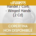 Handel / Corti - Winged Hands (2 Cd) cd musicale