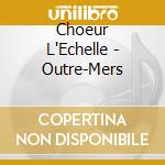 Choeur L'Echelle - Outre-Mers cd musicale di Choeur L'Echelle