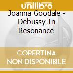 Joanna Goodale - Debussy In Resonance cd