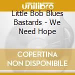 Little Bob Blues Bastards - We Need Hope cd musicale