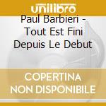 Paul Barbieri - Tout Est Fini Depuis Le Debut cd musicale di Barbieri, Paul
