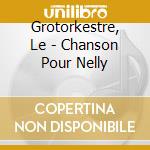 Grotorkestre, Le - Chanson Pour Nelly cd