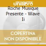 Roche Musique Presente - Wave Ii cd musicale di Roche Musique Presente
