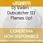 Dj Vadim - Dubcatcher III Flames Up! cd musicale di Dj Vadim
