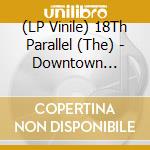 (LP Vinile) 18Th Parallel (The) - Downtown Sessions lp vinile